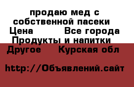 продаю мед с собственной пасеки › Цена ­ 250 - Все города Продукты и напитки » Другое   . Курская обл.